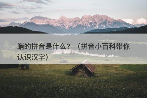 躺的拼音是什么？（拼音小百科带你认识汉字）