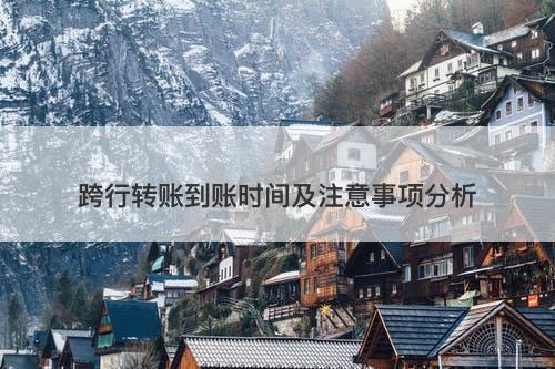 跨行转账到账时间及注意事项分析