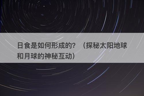 日食是如何形成的？（探秘太阳地球和月球的神秘互动）