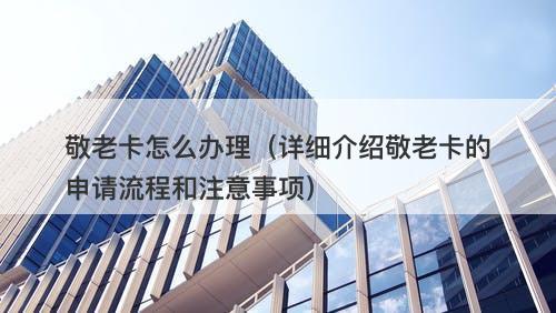敬老卡怎么办理（详细介绍敬老卡的申请流程和注意事项）