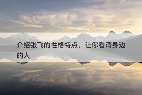 介绍张飞的性格特点，让你看清身边的人