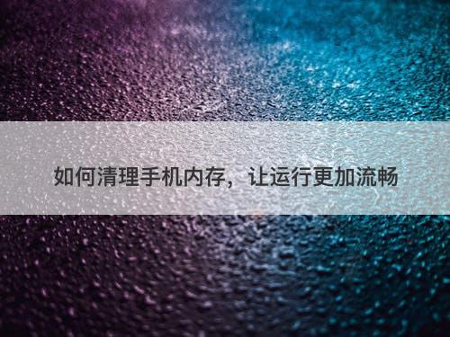 如何清理手机内存，让运行更加流畅