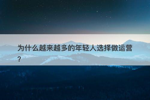 为什么越来越多的年轻人选择做运营？