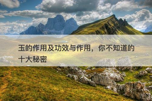 玉的作用及功效与作用，你不知道的十大秘密