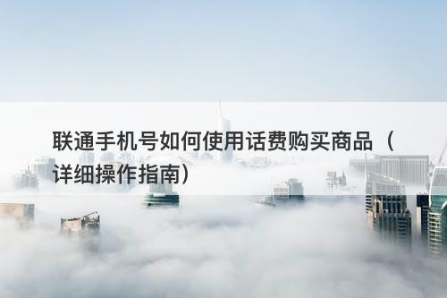 联通手机号如何使用话费购买商品（详细操作指南）