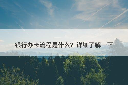 银行办卡流程是什么？详细了解一下