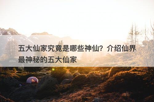 五大仙家究竟是哪些神仙？介绍仙界最神秘的五大仙家