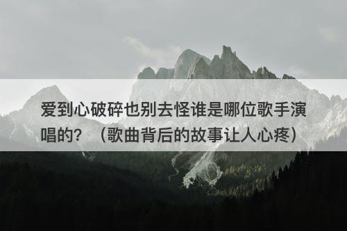 爱到心破碎也别去怪谁是哪位歌手演唱的？（歌曲背后的故事让人心疼）