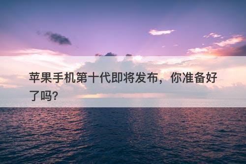 苹果手机第十代即将发布，你准备好了吗？
