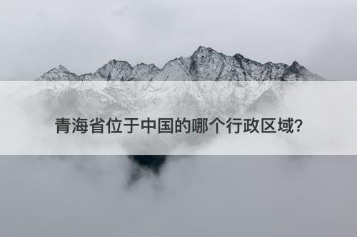 青海省位于中国的哪个行政区域？