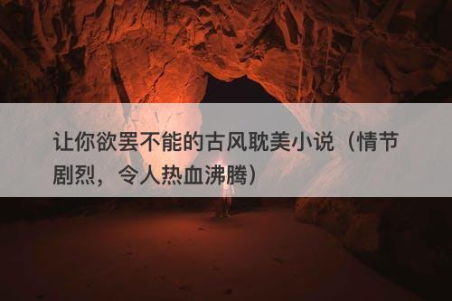 让你欲罢不能的古风耽美小说（情节剧烈，令人热血沸腾）