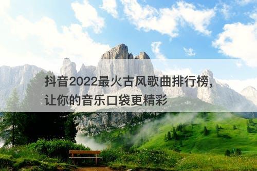 抖音2022最火古风歌曲排行榜，让你的音乐口袋更精彩