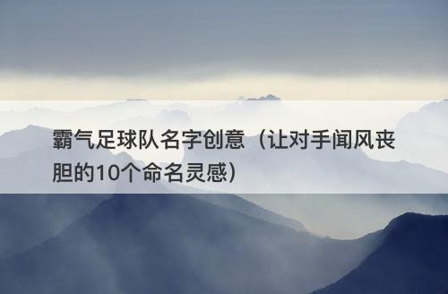 霸气足球队名字创意（让对手闻风丧胆的10个命名灵感）