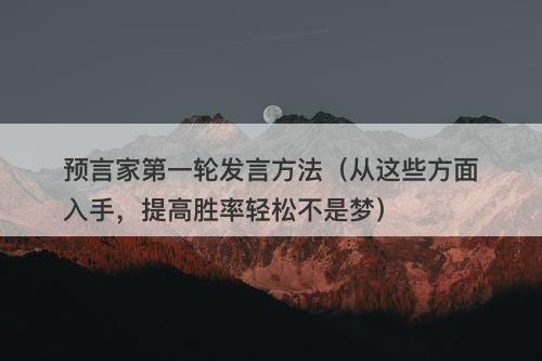 预言家第一轮发言方法（从这些方面入手，提高胜率轻松不是梦）