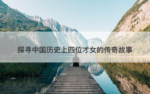 探寻中国历史上四位才女的传奇故事