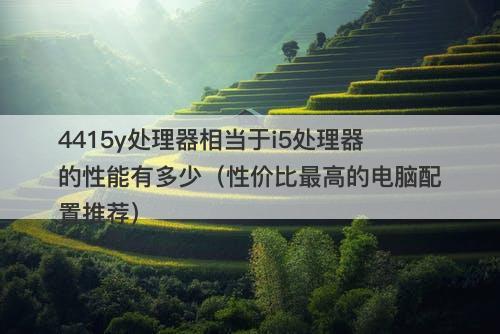 4415y处理器相当于i5处理器的性能有多少（性价比最高的电脑配置推荐）