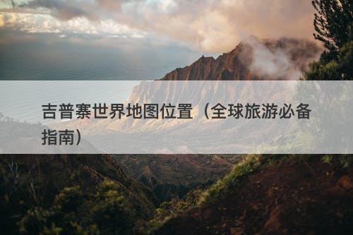 吉普寨世界地图位置（全球旅游必备指南）
