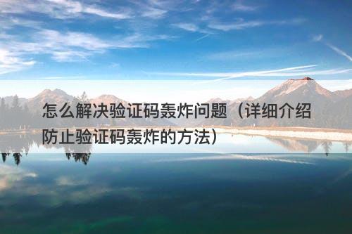 怎么解决验证码轰炸问题（详细介绍防止验证码轰炸的方法）