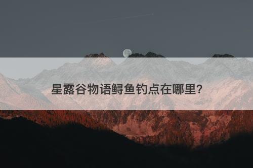 星露谷物语鲟鱼钓点在哪里？