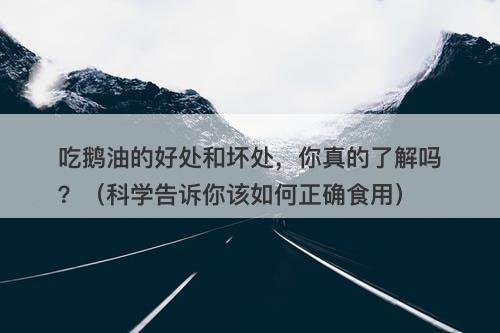 吃鹅油的好处和坏处，你真的了解吗？（科学告诉你该如何正确食用）