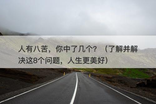 人有八苦，你中了几个？（了解并解决这8个问题，人生更美好）