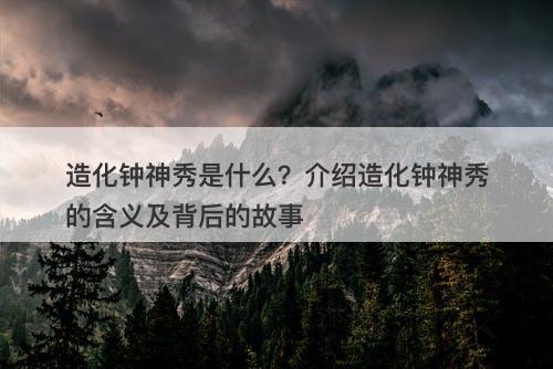 造化钟神秀是什么？介绍造化钟神秀的含义及背后的故事