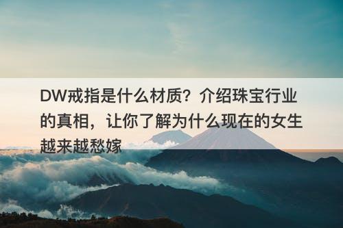 DW戒指是什么材质？介绍珠宝行业的真相，让你了解为什么现在的女生越来越愁嫁