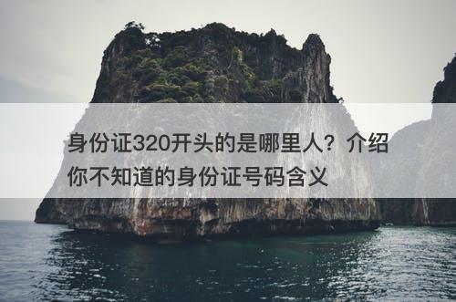 身份证320开头的是哪里人？介绍你不知道的身份证号码含义