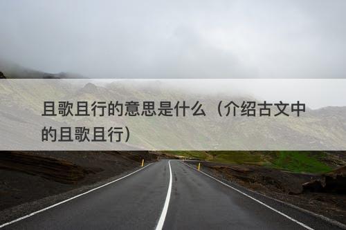 且歌且行的意思是什么（介绍古文中的且歌且行）