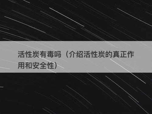 活性炭有毒吗（介绍活性炭的真正作用和安全性）