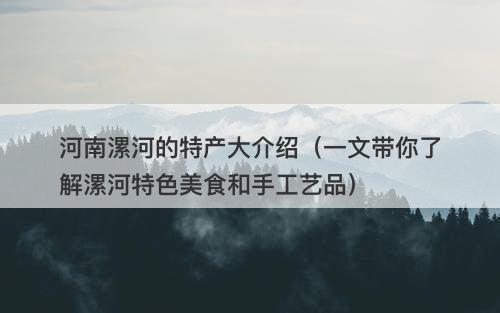 河南漯河的特产大介绍（一文带你了解漯河特色美食和手工艺品）
