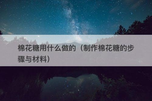 棉花糖用什么做的（制作棉花糖的步骤与材料）