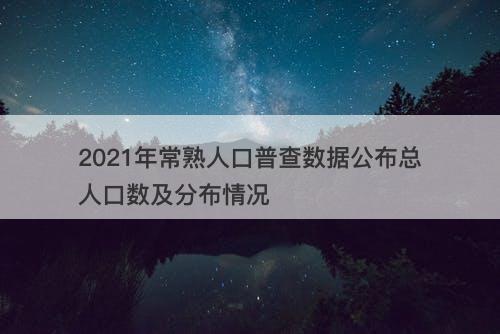 2021年常熟人口普查数据公布总人口数及分布情况