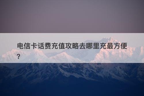 电信卡话费充值攻略去哪里充最方便？