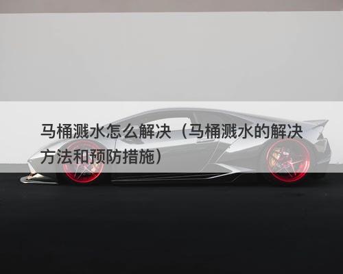 马桶溅水怎么解决（马桶溅水的解决方法和预防措施）