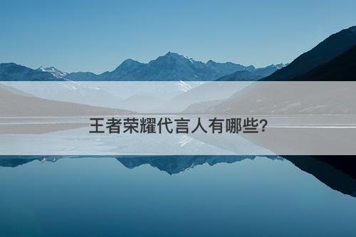 王者荣耀代言人有哪些？