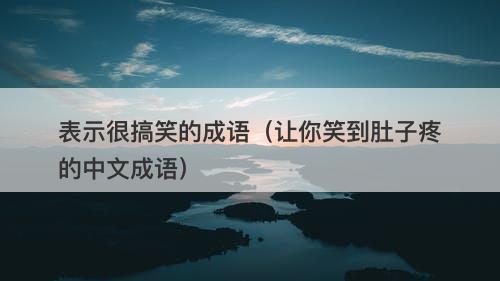 表示很搞笑的成语（让你笑到肚子疼的中文成语）