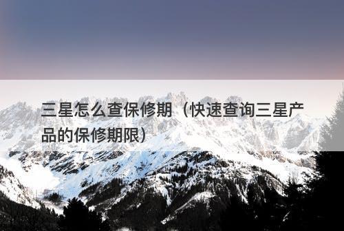 三星怎么查保修期（快速查询三星产品的保修期限）