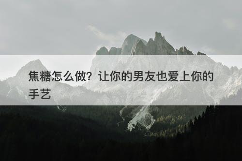 焦糖怎么做？让你的男友也爱上你的手艺