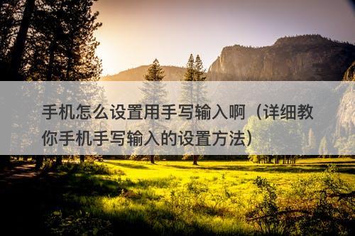 手机怎么设置用手写输入啊（详细教你手机手写输入的设置方法）