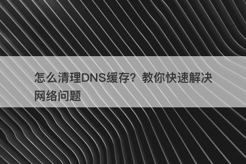 怎么清理DNS缓存？教你快速解决网络问题