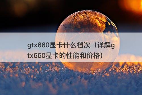 gtx660显卡什么档次（详解gtx660显卡的性能和价格）
