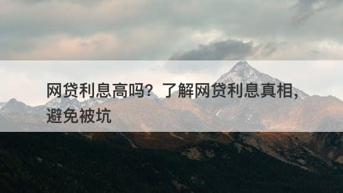 网贷利息高吗？了解网贷利息真相，避免被坑
