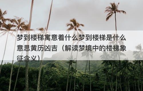 梦到楼梯寓意着什么梦到楼梯是什么意思黄历凶吉（解读梦境中的楼梯象征含义）