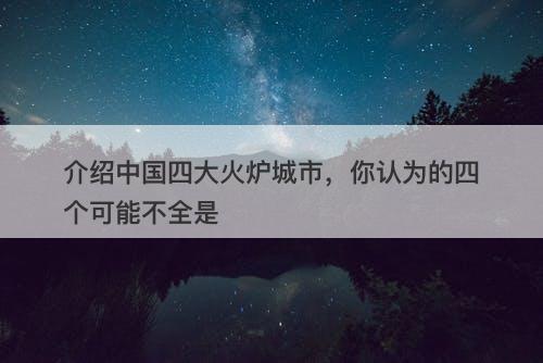 介绍中国四大火炉城市，你认为的四个可能不全是-图1