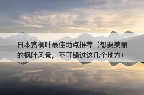 日本赏枫叶最佳地点推荐（想要美丽的枫叶风景，不可错过这几个地方）-图1