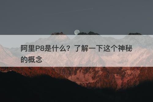 阿里P8是什么？了解一下这个神秘的概念