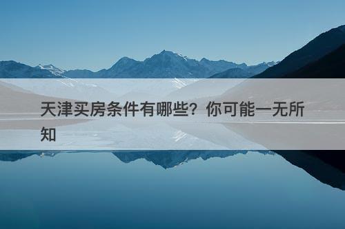 天津买房条件有哪些？你可能一无所知