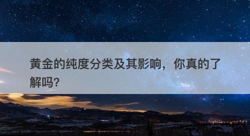 黄金的纯度分类及其影响，你真的了解吗？