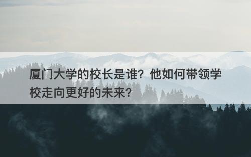 厦门大学的校长是谁？他如何带领学校走向更好的未来？